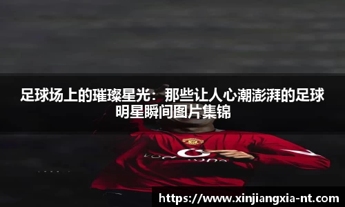 足球场上的璀璨星光：那些让人心潮澎湃的足球明星瞬间图片集锦